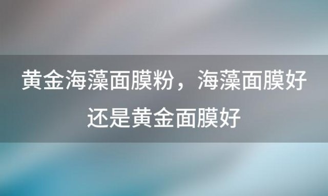 黄金海藻面膜粉，海藻面膜好还是黄金面膜好