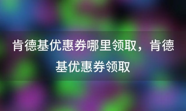 肯德基优惠券哪里领取？肯德基优惠券领取