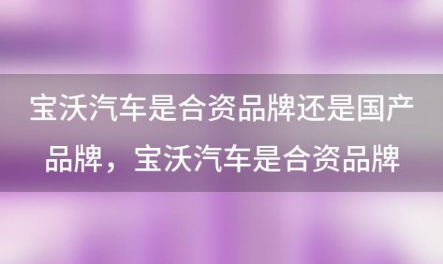 宝沃汽车是合资品牌还是国产品牌？宝沃汽车是合资品牌还是国产品牌Bx7