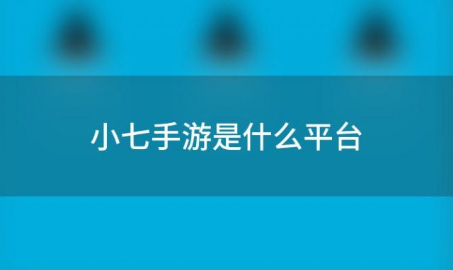 小七手游是什么平台(小七手游是什么平台的软件)