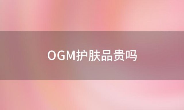 OGM护肤品贵吗「OGM护肤品价格」