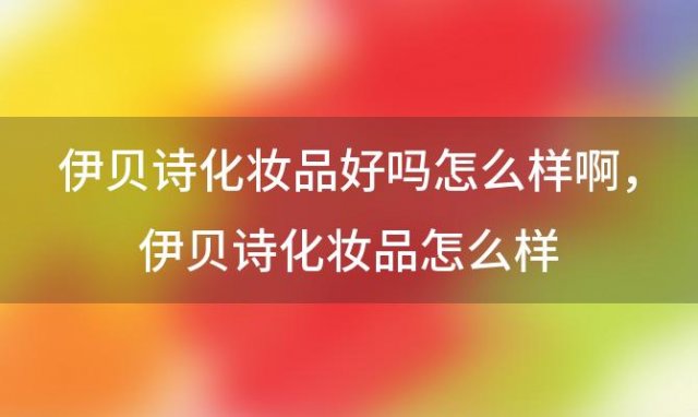 伊贝诗化妆品好吗怎么样啊 伊贝诗化妆品怎么样