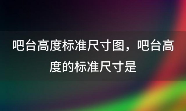 吧台高度标准尺寸图，吧台高度的标准尺寸是