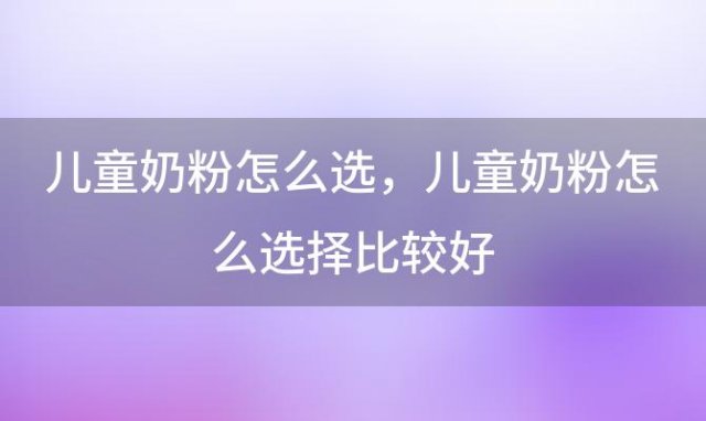 儿童奶粉怎么选 儿童奶粉怎么选择比较好