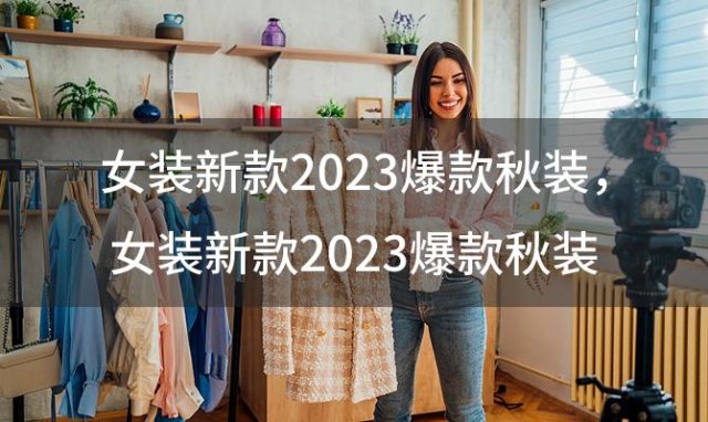 女装新款2023爆款秋装？女装新款2023爆款秋装