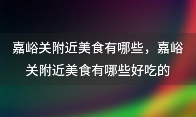 嘉峪关附近美食有哪些，嘉峪关附近美食有哪些好吃的