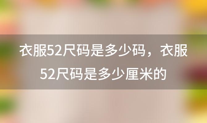 衣服52尺码是多少码，衣服52尺码是多少厘米的