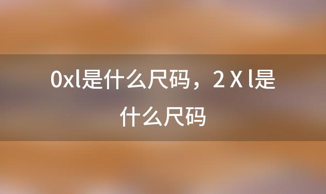 0xl是什么尺码，2Ⅹl是什么尺码