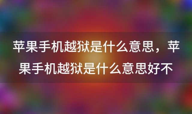 苹果手机越狱是什么意思，苹果手机越狱是什么意思好不好