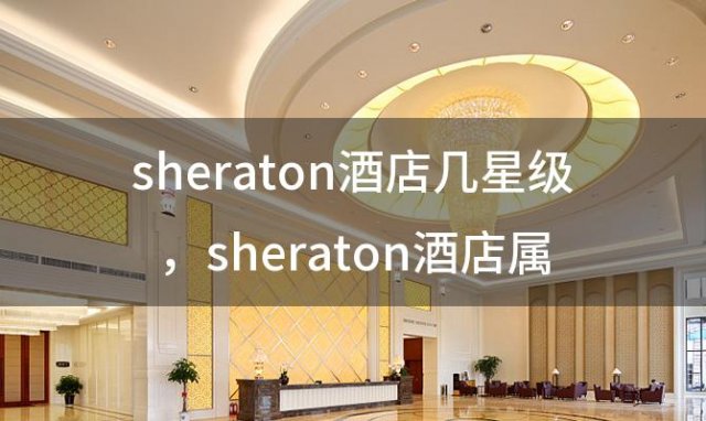 sheraton酒店几星级 sheraton酒店属于哪个集团