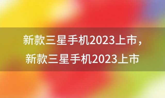 新款三星手机2023上市？新款三星手机2023上市时间