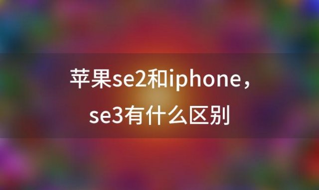 苹果se2和iphone se3有什么区别(iphonese2和se3区别)