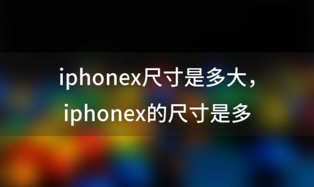 iphonex尺寸是多大，iphonex的尺寸是多少