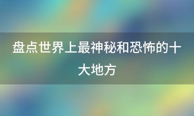 盘点世界上最神秘和恐怖的十大地方