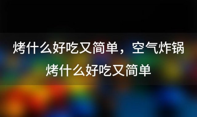 烤什么好吃又简单 空气炸锅烤什么好吃又简单