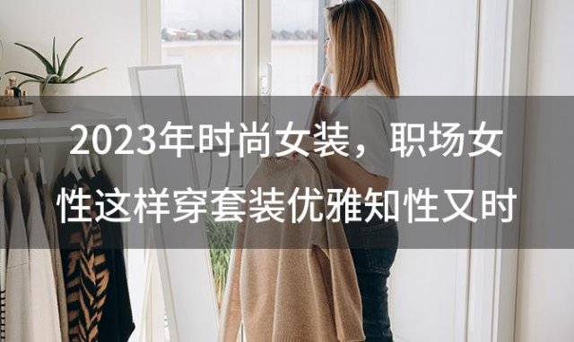 2023年时尚女装 职场女性这样穿套装优雅知性又时尚比闺密都懂你