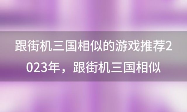 跟街机三国相似的游戏推荐2023年 跟街机三国相似的游戏推荐2023版