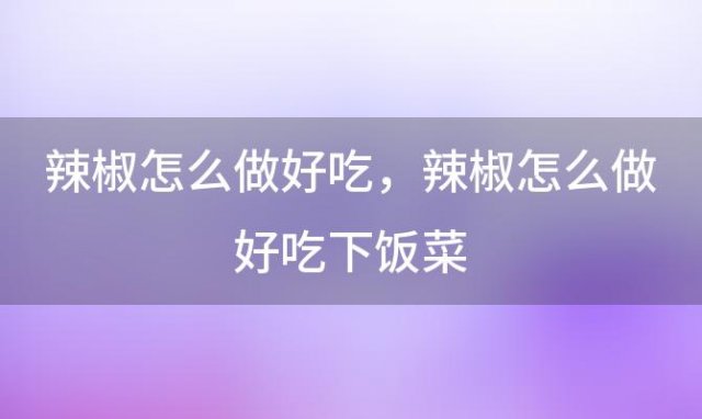 辣椒怎么做好吃，辣椒怎么做好吃下饭菜