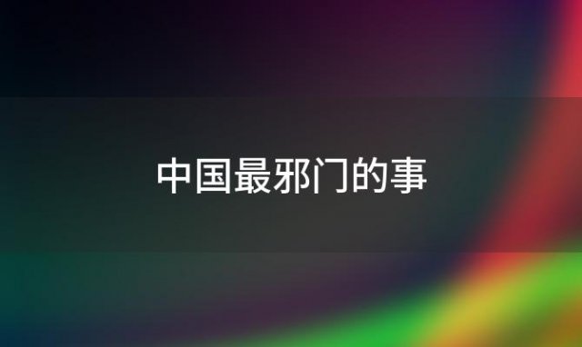 中国最邪门的事(中国十个最邪门的地方太诡异了)