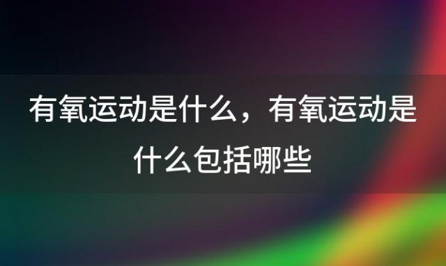 有氧运动是什么，有氧运动是什么包括哪些