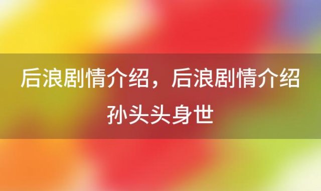 后浪剧情介绍？后浪剧情介绍孙头头身世