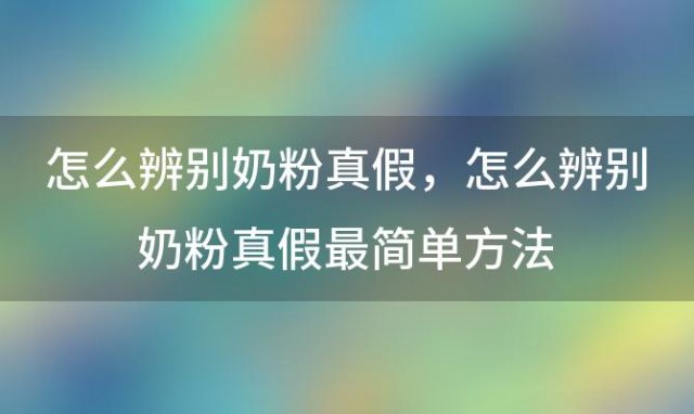 怎么辨别奶粉真假？怎么辨别奶粉真假最简单方法