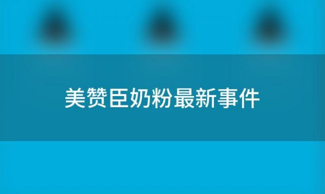 美赞臣奶粉最新事件(美赞臣奶粉最新事件2022)