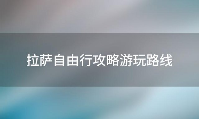 拉萨自由行攻略游玩路线「拉萨自由行攻略游玩路线推荐」