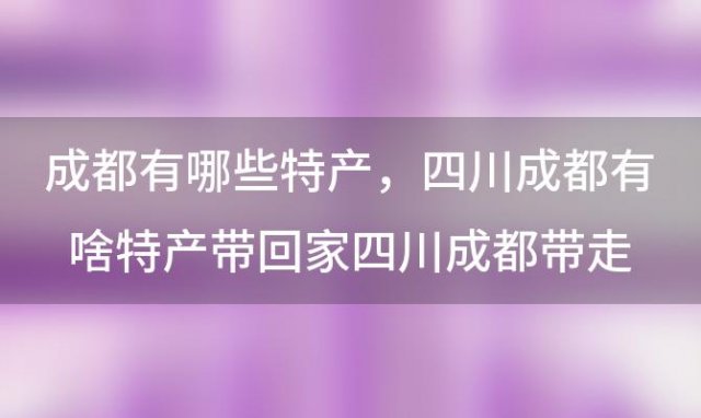 成都有哪些特产 四川成都有啥特产带回家四川成都带走的特产