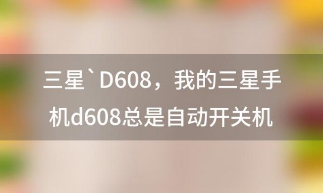 三星`D608 我的三星手机d608总是自动开关机是怎么回事