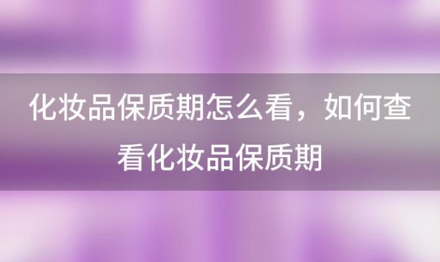 化妆品保质期怎么看 如何查看化妆品保质期