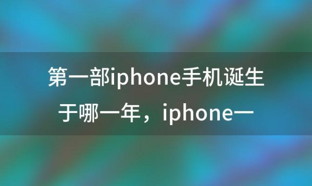 第一部iphone手机诞生于哪一年 iphone一代是哪年生产的