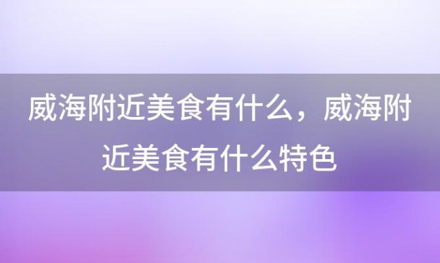 威海附近美食有什么？威海附近美食有什么特色