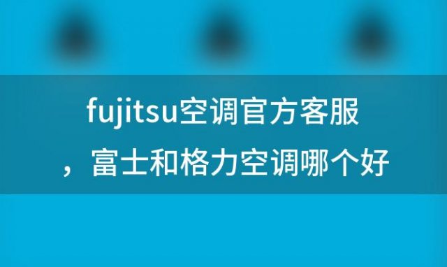 fujitsu空调官方客服 富士和格力空调哪个好