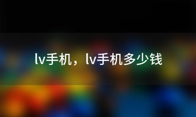 lv手机？lv手机多少钱