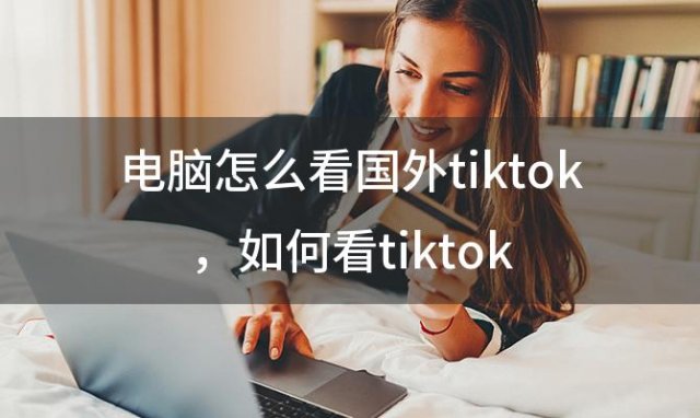 电脑怎么看国外tiktok 如何看tiktok