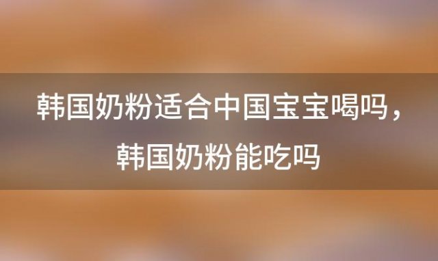 韩国奶粉适合中国宝宝喝吗 韩国奶粉能吃吗