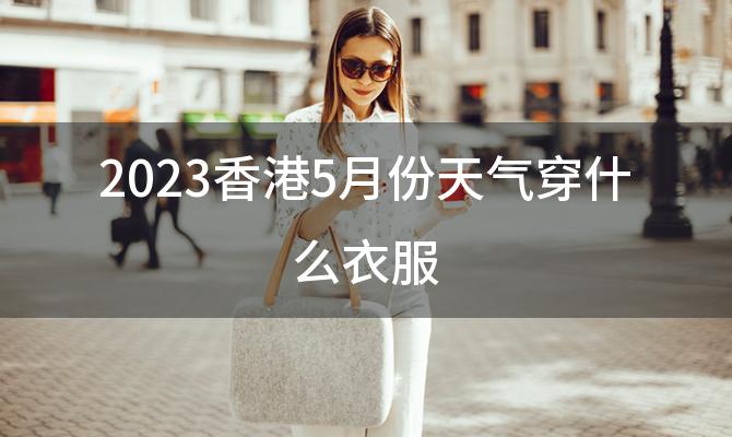 2023香港5月份天气穿什么衣服(2023三月份去普陀山穿什么衣服)