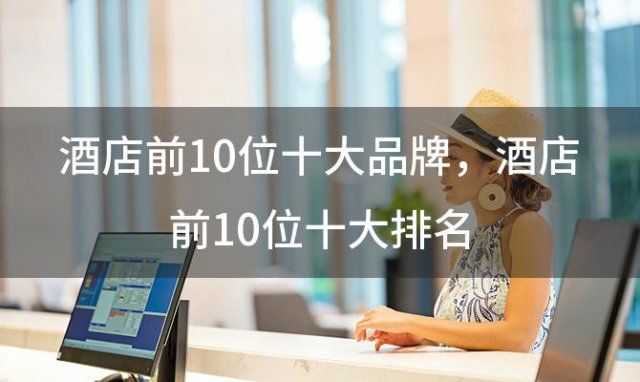 酒店前10位十大品牌 酒店前10位十大排名