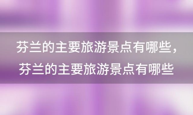 芬兰的主要旅游景点有哪些 芬兰的主要旅游景点有哪些地方