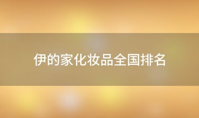 伊的家化妆品全国排名(伊的家那一年是国内护肤品排行榜第一)