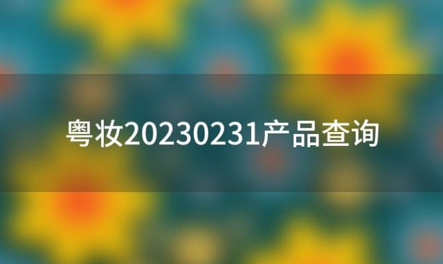 粤妆20230231产品查询(我现在用的一款化妆品只有粤妆字样是合格的产品么)