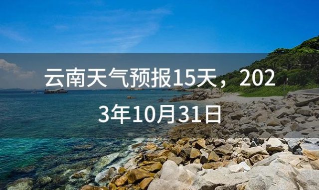 云南天气预报15天，2023年10月31日