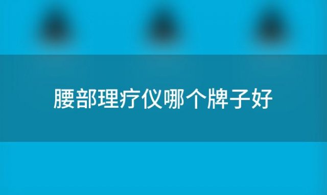 腰部理疗仪哪个牌子好(腰部理疗仪哪个牌子好点)