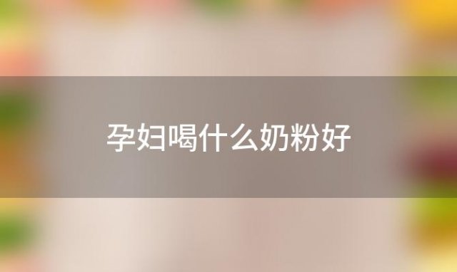 孕妇喝什么奶粉好 怀孕后喝什么奶粉比较好