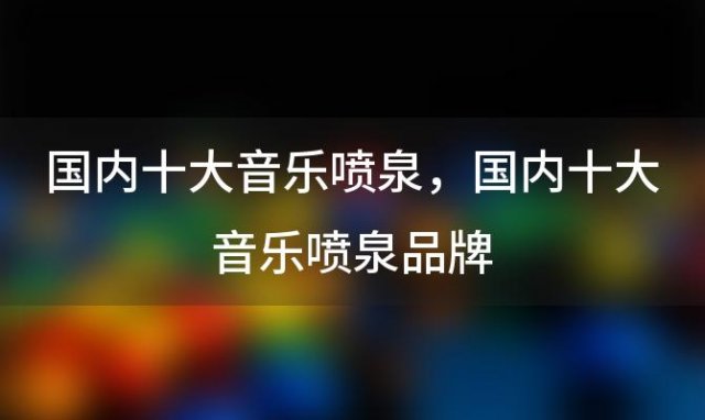 国内十大音乐喷泉 国内十大音乐喷泉品牌