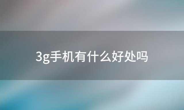 3g手机有什么好处吗「3g手机有什么好处」