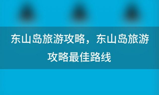 东山岛旅游攻略 东山岛旅游攻略最佳路线