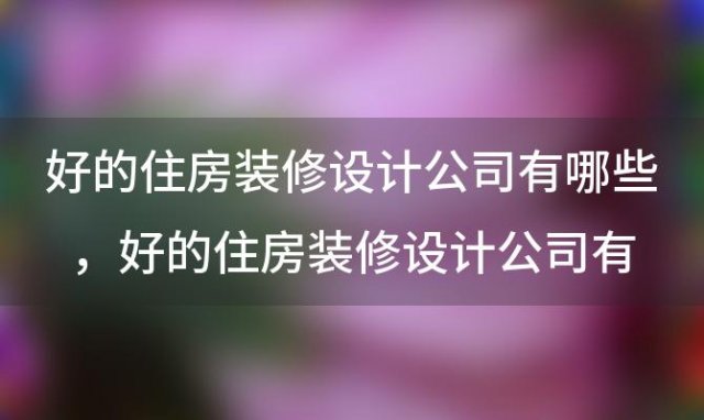 好的住房装修设计公司有哪些，好的住房装修设计公司有哪些名字