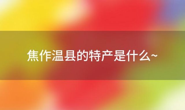 焦作温县的特产是什么~(河南温县有什么农特产详细一点的花椒、核桃有吗)